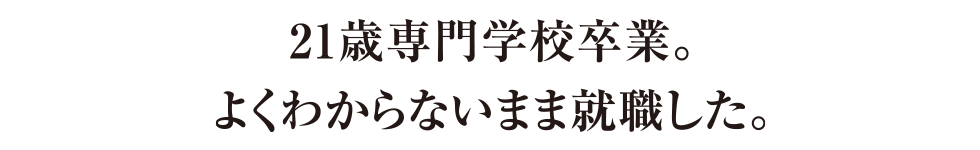 21歳専門学校卒業。よくわからないまま就職した。