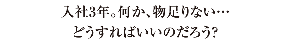 入社3年。何か、物足りない…どうすればいいのだろう？