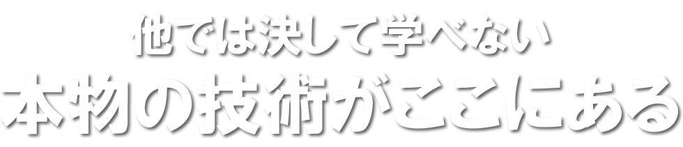 他では決して学べない本物の技術がここにある