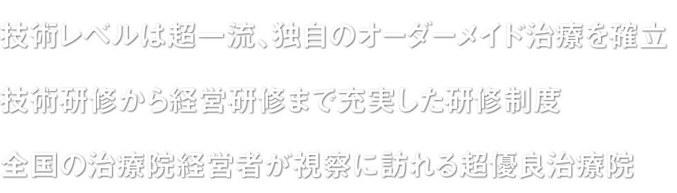 □技術レベルは超一流、独自のオーダーメイド治療を確立□技術研修から経営研修まで充実した研修制度□全国の治療院経営者が視察に訪れる超優良治療院